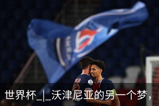 世界杯 | 沃津尼亚的另一个梦，圆了