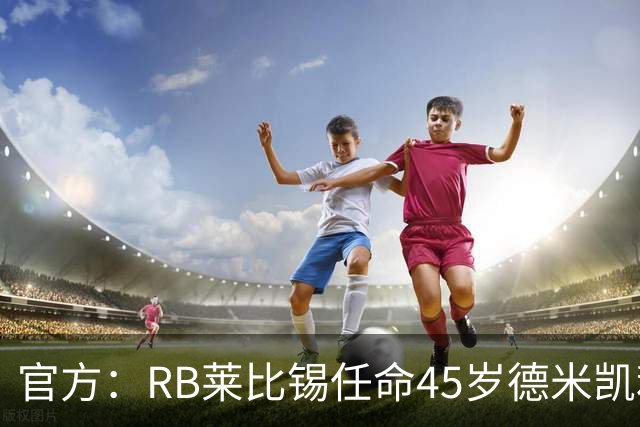 官方：RB莱比锡任命45岁德米凯利斯为新任主帅，双方签约两年